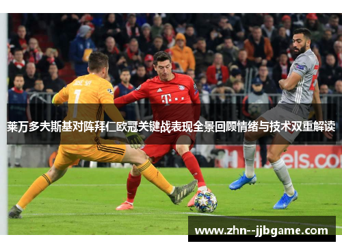 莱万多夫斯基对阵拜仁欧冠关键战表现全景回顾情绪与技术双重解读