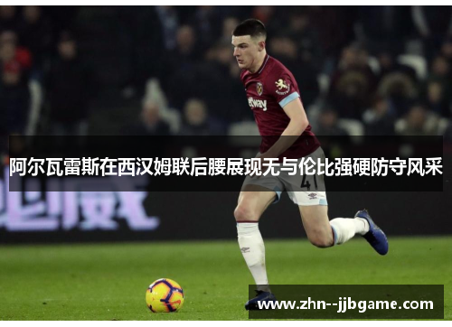 阿尔瓦雷斯在西汉姆联后腰展现无与伦比强硬防守风采