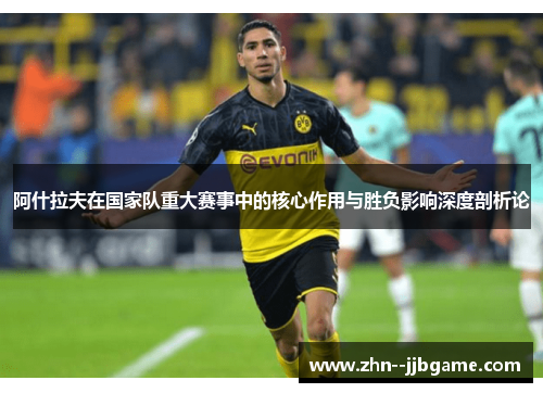 阿什拉夫在国家队重大赛事中的核心作用与胜负影响深度剖析论